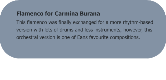 Flamenco for Carmina Burana  This flamenco was finally exchanged for a more rhythm-based version with lots of drums and less instruments, however, this orchestral version is one of Eans favourite compositions.